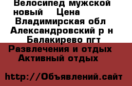 Велосипед мужской, новый. › Цена ­ 5 000 - Владимирская обл., Александровский р-н, Балакирево пгт Развлечения и отдых » Активный отдых   